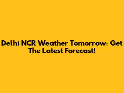 Delhi NCR Weather Tomorrow: Get The Latest Forecast!