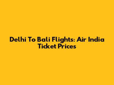 Delhi To Bali Flights: Air India Ticket Prices