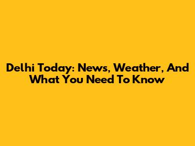 Delhi Today: News, Weather, And What You Need To Know