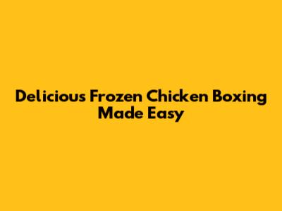 Delicious Frozen Chicken Boxing Made Easy