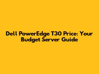 Dell PowerEdge T30 Price: Your Budget Server Guide