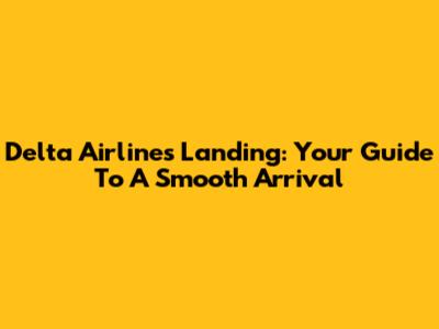 Delta Airlines Landing: Your Guide To A Smooth Arrival