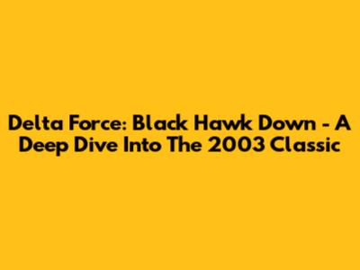 Delta Force: Black Hawk Down - A Deep Dive Into The 2003 Classic