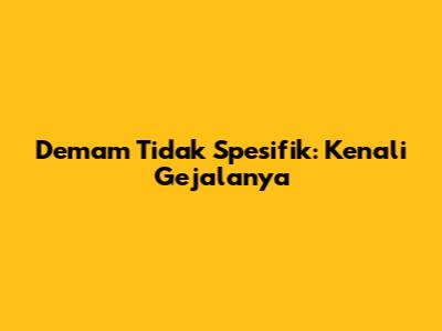Demam Tidak Spesifik: Kenali Gejalanya