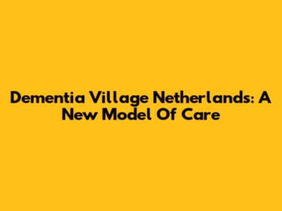 Dementia Village Netherlands: A New Model Of Care
