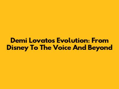Demi Lovato's Evolution: From Disney To The Voice And Beyond