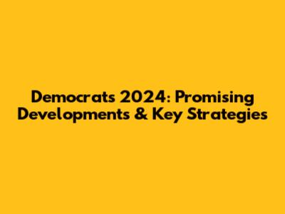 Democrats 2024: Promising Developments & Key Strategies