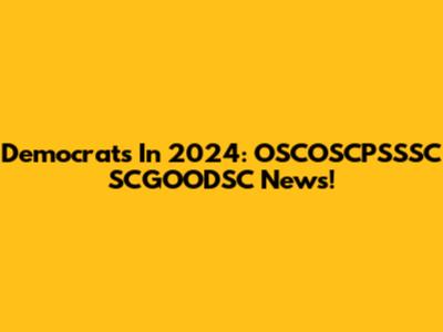 Democrats In 2024: OSCOSCPSSSC SCGOODSC News!