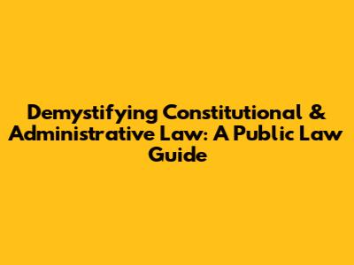 Demystifying Constitutional & Administrative Law: A Public Law Guide