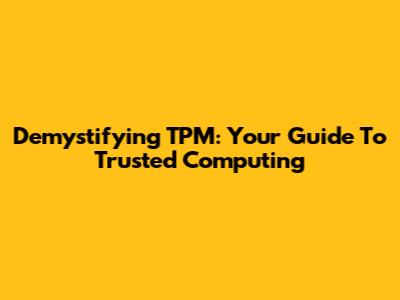 Demystifying TPM: Your Guide To Trusted Computing