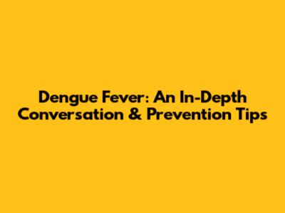 Dengue Fever: An In-Depth Conversation & Prevention Tips