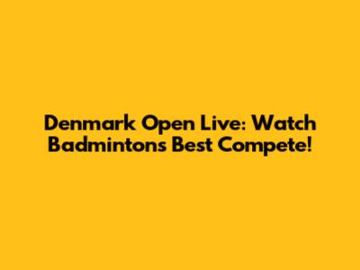 Denmark Open Live: Watch Badminton's Best Compete!