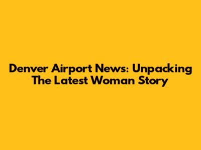 Denver Airport News: Unpacking The Latest Woman Story