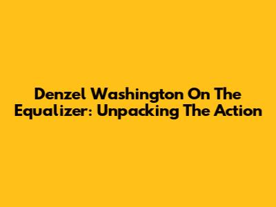 Denzel Washington On The Equalizer: Unpacking The Action