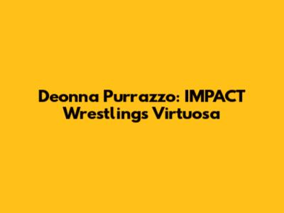Deonna Purrazzo: IMPACT Wrestling's Virtuosa