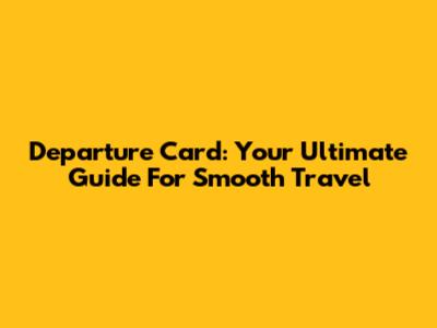 Departure Card: Your Ultimate Guide For Smooth Travel