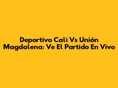 Deportivo Cali Vs Unión Magdalena: Ve El Partido En Vivo