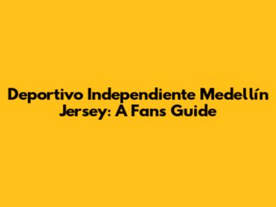 Deportivo Independiente Medellín Jersey: A Fan's Guide
