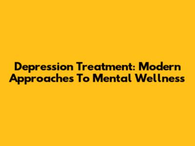 Depression Treatment: Modern Approaches To Mental Wellness