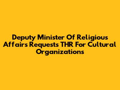 Deputy Minister Of Religious Affairs Requests THR For Cultural Organizations