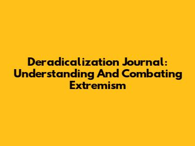 Deradicalization Journal: Understanding And Combating Extremism