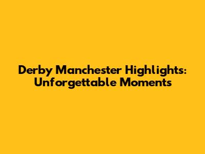 Derby Manchester Highlights: Unforgettable Moments