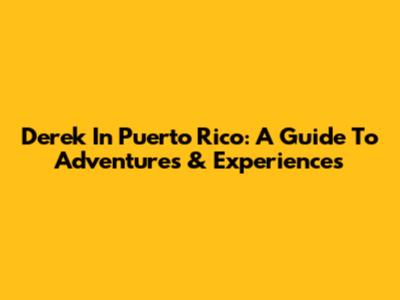 Derek In Puerto Rico: A Guide To Adventures & Experiences