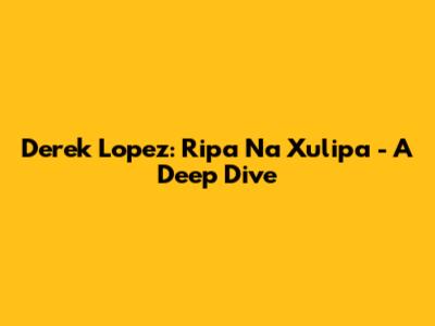 Derek Lopez: Ripa Na Xulipa - A Deep Dive
