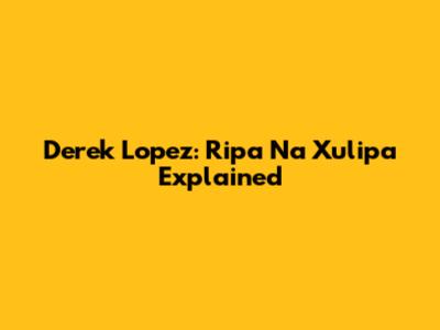 Derek Lopez: Ripa Na Xulipa Explained