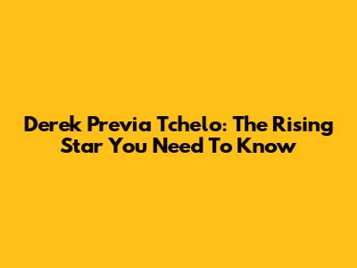 Derek Previa Tchelo: The Rising Star You Need To Know