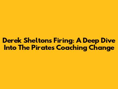 Derek Shelton's Firing: A Deep Dive Into The Pirates' Coaching Change