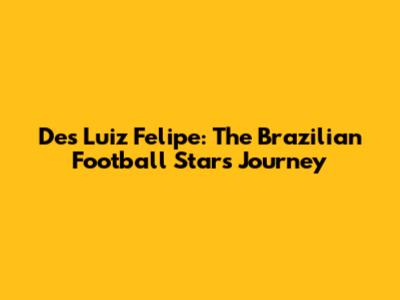 Des Luiz Felipe: The Brazilian Football Star's Journey