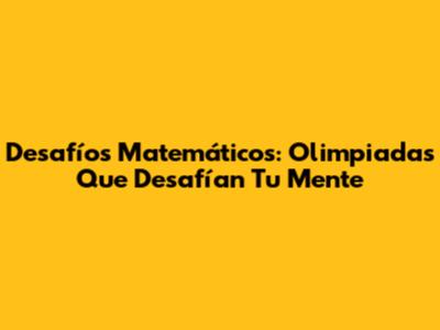 Desafíos Matemáticos: Olimpiadas Que Desafían Tu Mente