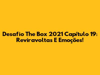 Desafio The Box 2021 Capítulo 19: Reviravoltas E Emoções!