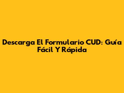 Descarga El Formulario CUD: Guía Fácil Y Rápida