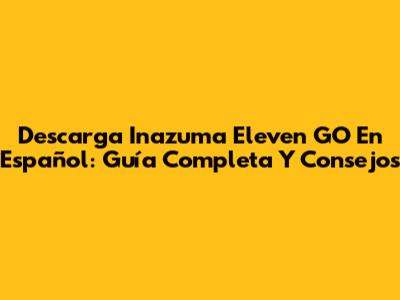Descarga Inazuma Eleven GO En Español: Guía Completa Y Consejos