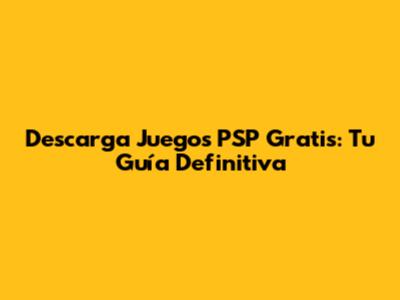 Descarga Juegos PSP Gratis: Tu Guía Definitiva
