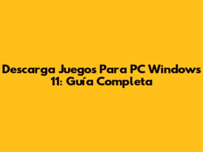 Descarga Juegos Para PC Windows 11: Guía Completa