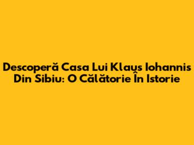 Descoperă Casa Lui Klaus Iohannis Din Sibiu: O Călătorie În Istorie