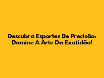 Descubra Esportes De Precisão: Domine A Arte Da Exatidão!