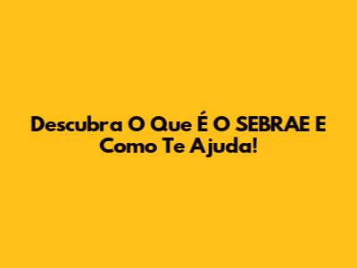 Descubra O Que É O SEBRAE E Como Te Ajuda!
