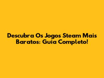 Descubra Os Jogos Steam Mais Baratos: Guia Completo!
