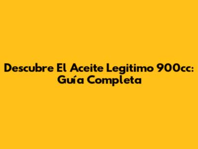 Descubre El Aceite Legitimo 900cc: Guía Completa