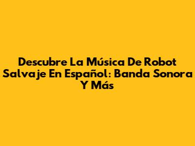 Descubre La Música De Robot Salvaje En Español: Banda Sonora Y Más