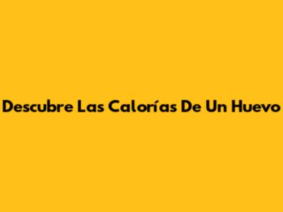 Descubre Las Calorías De Un Huevo