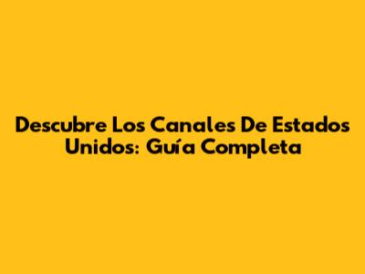 Descubre Los Canales De Estados Unidos: Guía Completa