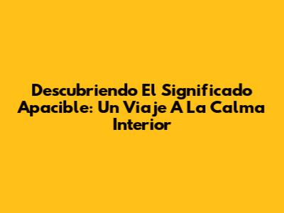 Descubriendo El Significado Apacible: Un Viaje A La Calma Interior