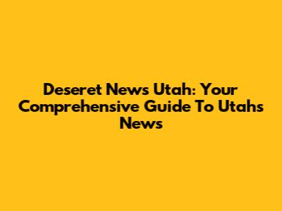 Deseret News Utah: Your Comprehensive Guide To Utah's News