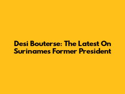 Desi Bouterse: The Latest On Suriname's Former President