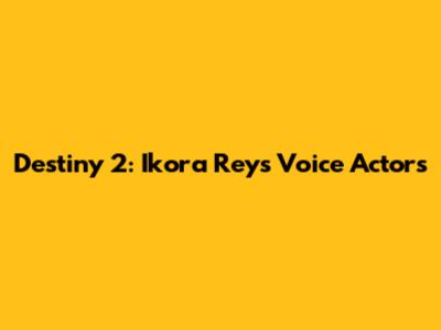 Destiny 2: Ikora Rey's Voice Actors